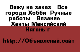 Вяжу на заказ - Все города Хобби. Ручные работы » Вязание   . Ханты-Мансийский,Нягань г.